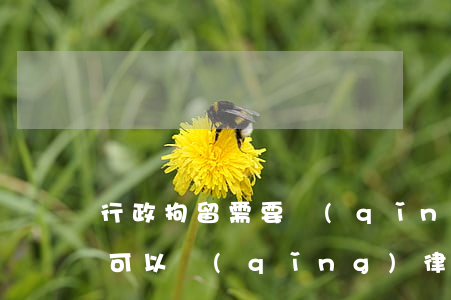 行政拘留需要請(qǐng)律師嗎(被拘留可以請(qǐng)律師嗎)