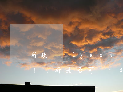 行政機關(guān)逾期不申請執(zhí)行是否可訴-行政機關(guān)逾期不申請執(zhí)行是否可訴了