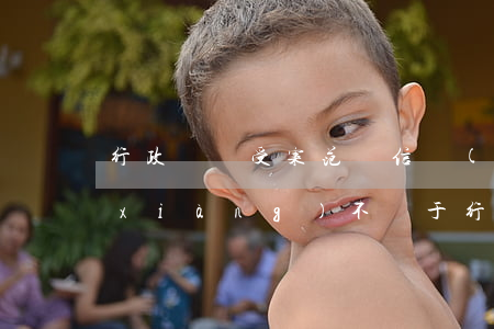 行政訴訟受案范圍(信訪(fǎng)事項(xiàng)不屬于行政訴訟受案范圍)