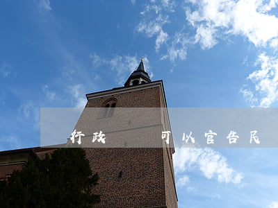 行政訴訟可以官告民嗎(民事訴訟可以告行政機關嗎)