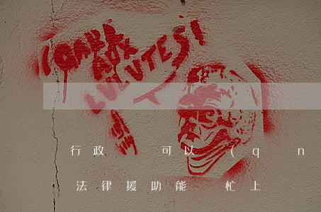行政訴訟可以請(qǐng)求法律援助嗎(法律援助能幫忙上訴嗎)