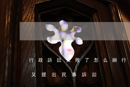 行政訴訟失敗了怎么辦(行政訴訟敗訴后能否又提出民事訴訟)