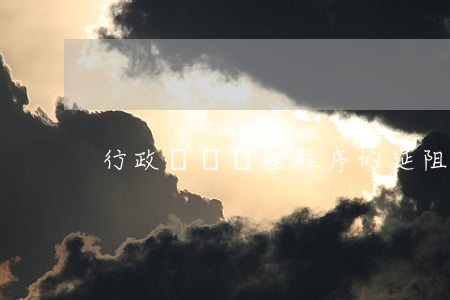 行政訴訟審理程序的延阻情形有哪些