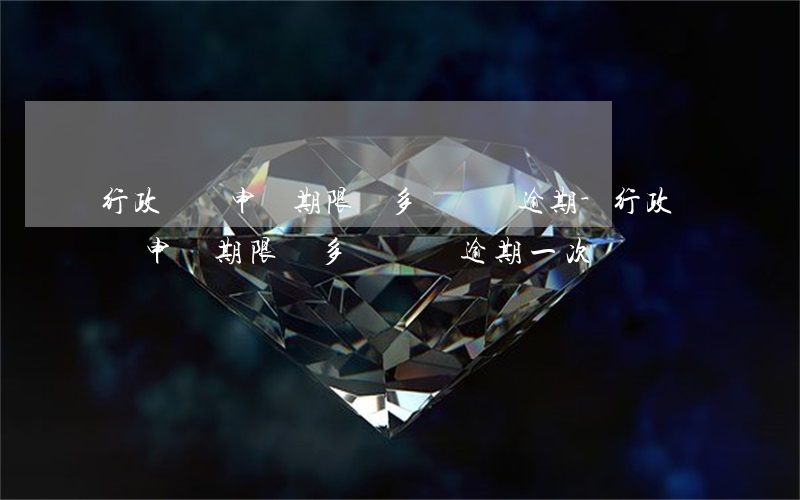 行政訴訟申請期限為多長時間逾期-行政訴訟申請期限為多長時間逾期一次
