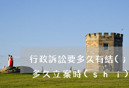 行政訴訟要多久有結(jié)果(行政訴訟多久立案時(shí)間)