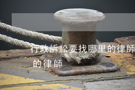 行政訴訟要找哪里的律師(行政訴訟要找哪里的律師)