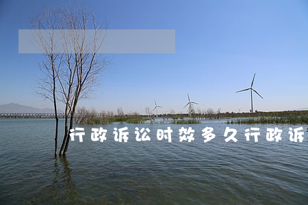 行政诉讼时效多久(行政诉讼时效是多长时间)