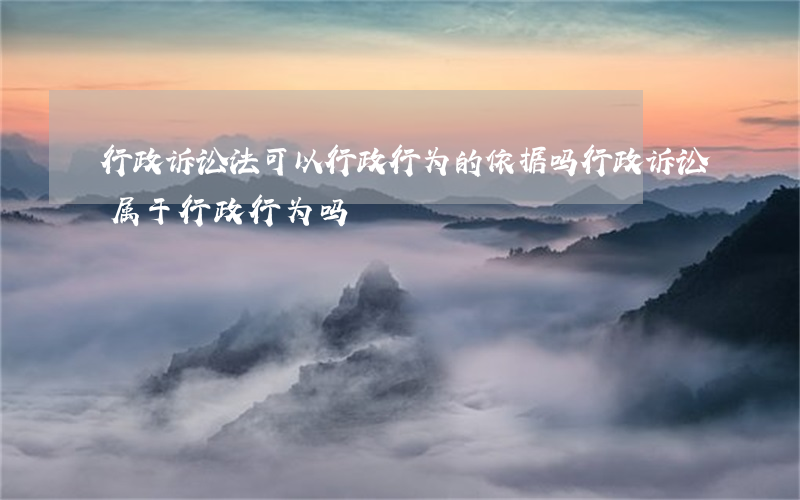 行政诉讼法可以行政行为的依据吗(行政诉讼属于行政行为吗)