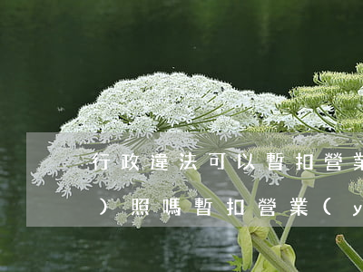 行政違法可以暫扣營業(yè)執(zhí)照嗎(暫扣營業(yè)執(zhí)照是行政強(qiáng)制措施嗎)