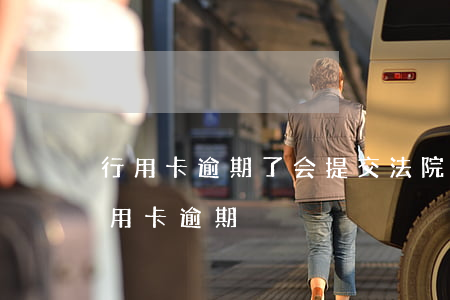行用卡逾期了会提交法院嘛-法院如何判信用卡逾期