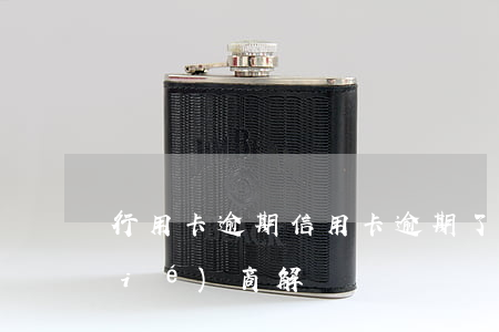 行用卡逾期(信用卡逾期了怎么跟銀行協(xié)商解決)