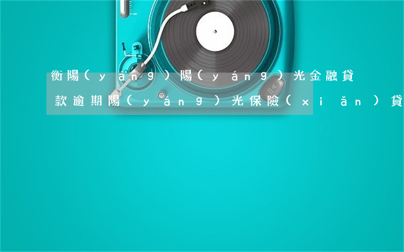 衡陽(yáng)陽(yáng)光金融貸款逾期(陽(yáng)光保險(xiǎn)貸款逾期了,有沒(méi)有被陽(yáng)光起訴的案例?)