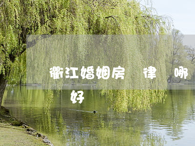 衢江婚姻房產律師哪個好(衢州律師事務所哪個好)