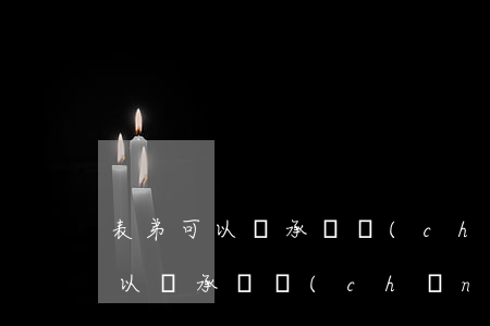 表弟可以繼承遺產(chǎn)嗎(表兄弟可以繼承遺產(chǎn)嗎)