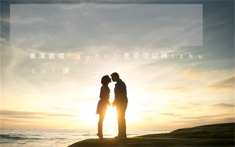表演者權(quán)是否可以轉(zhuǎn)讓
