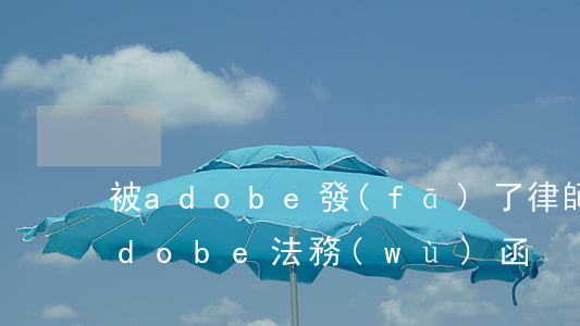 被adobe發(fā)了律師函怎么辦(adobe法務(wù)函)