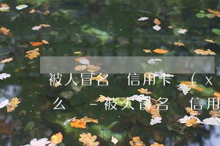 被人冒名辦信用卡現(xiàn)在逾期怎么辦-被人冒名辦信用卡現(xiàn)在逾期怎么辦呢