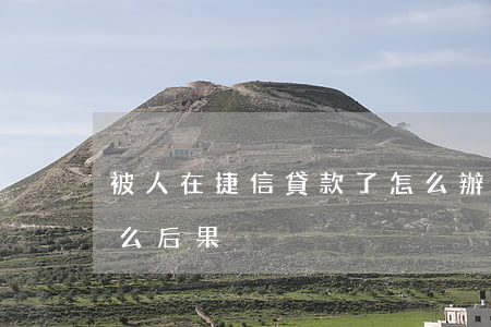 被人在捷信貸款了怎么辦(在捷信上貸款有什么后果)