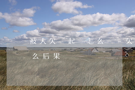 被人欠錢起訴怎么辦-欠錢被人起訴會有什么后果