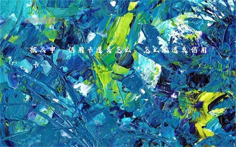 被人申請信用卡透支怎么辦(怎么能透支信用卡)