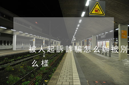 被人起訴詐騙怎么辦(被別人起訴詐騙罪會怎么樣)