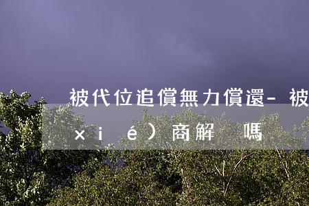 被代位追償無力償還-被代位追償可以協(xié)商解決嗎