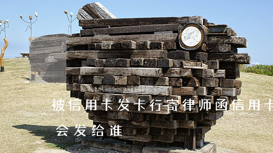 被信用卡发卡行寄律师函（信用卡逾期律师函会发给谁）
