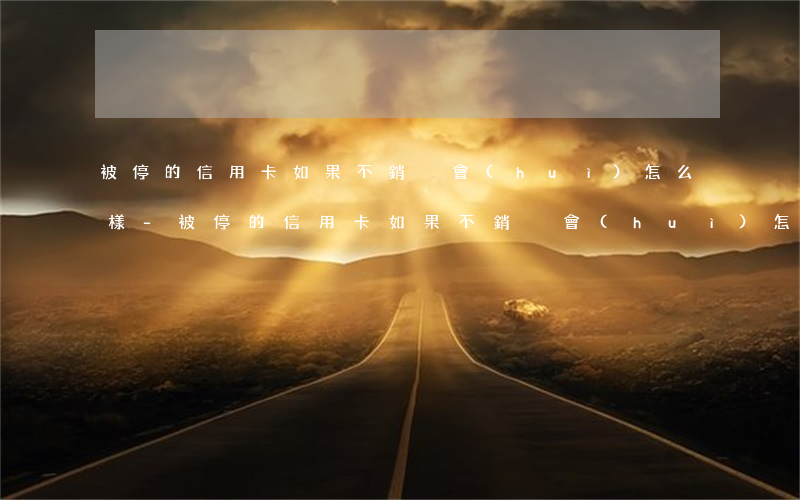 被停的信用卡如果不銷戶會(huì)怎么樣-被停的信用卡如果不銷戶會(huì)怎么樣呢