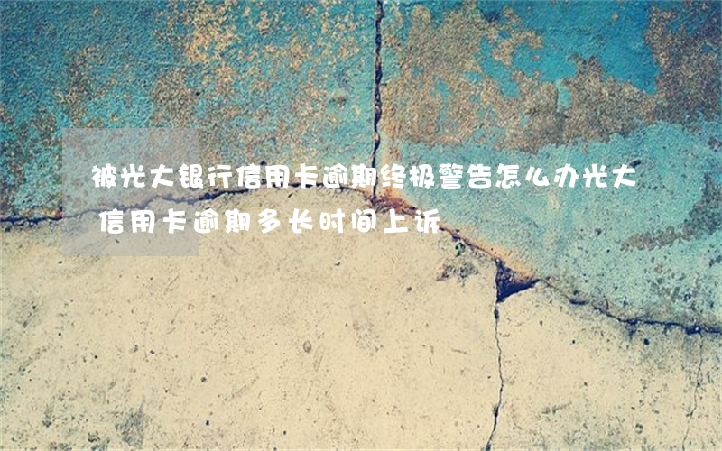 被光大银行信用卡逾期终极警告怎么办?（光大信用卡逾期多长时间上诉）