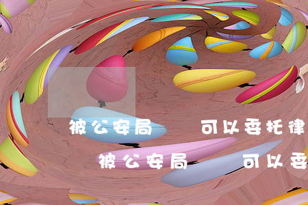 被公安局傳換可以委托律師過(guò)去嗎(被公安局傳換可以委托律師過(guò)去嗎)