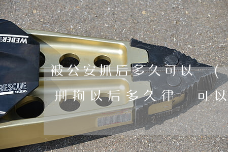 被公安抓后多久可以見(jiàn)律師(被刑拘以后多久律師可以會(huì)見(jiàn))