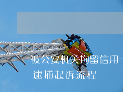 被公安机关拘留信用卡逾期（信用卡逾期拘留逮捕起诉流程）