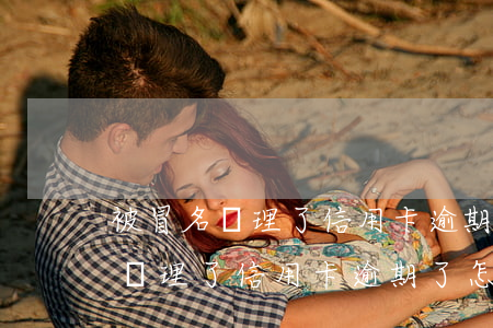 被冒名辦理了信用卡逾期了怎么辦-被冒名辦理了信用卡逾期了怎么辦呢