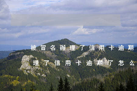 被冒名辦理了信用卡逾期了怎么辦(被冒名辦理了信用卡逾期了怎么辦)