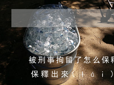 被刑事拘留了怎么保釋最快(拘留怎么樣才能保釋出來(lái))