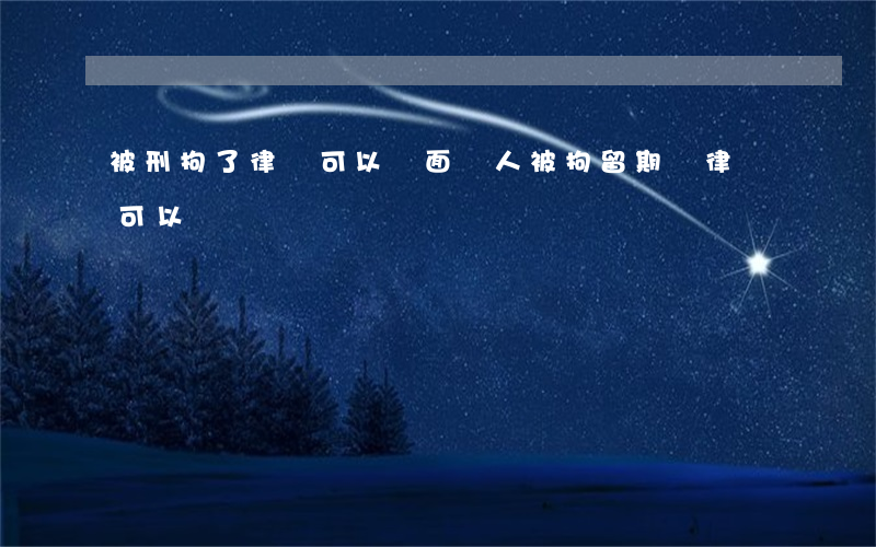 被刑拘了律師可以見面嗎(人被拘留期間,律師可以會見嗎)