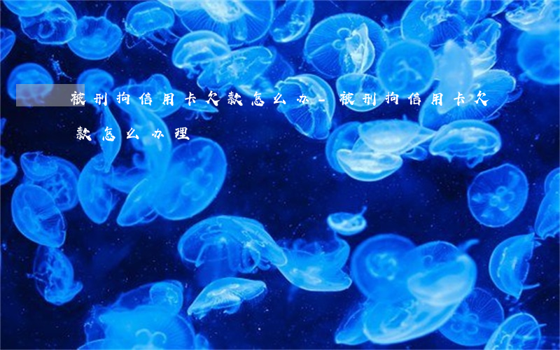 被刑拘信用卡欠款怎么办-被刑拘信用卡欠款怎么办理