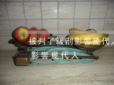被判了緩刑影響幾代人(判刑后會(huì)影響幾代人)