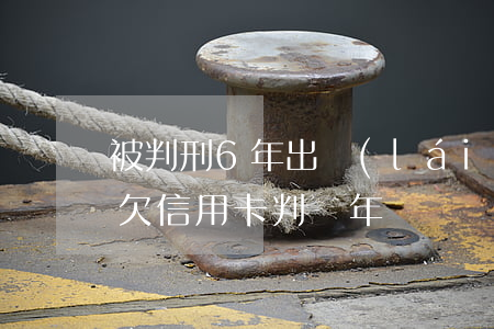 被判刑6年出來(lái)信用卡逾期6年 欠信用卡判幾年