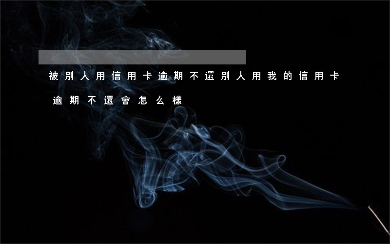 被別人用信用卡逾期不還(別人用我的信用卡逾期不還會怎么樣)