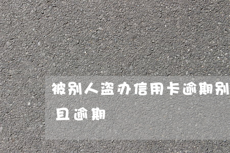 被别人盗办信用卡逾期(别人偷刷我信用卡并且逾期)