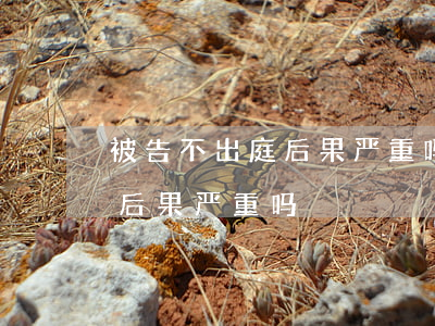 被告不出庭后果严重吗(民间借贷被告不出庭后果严重吗)