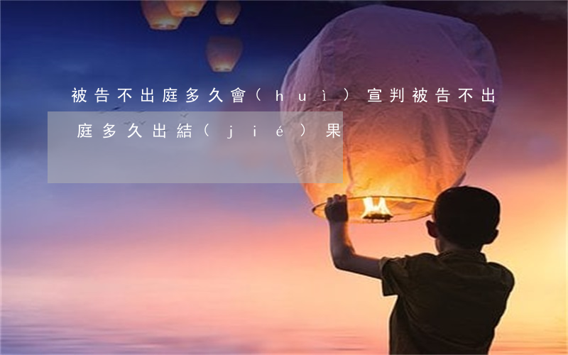 被告不出庭多久會(huì)宣判(被告不出庭多久出結(jié)果)