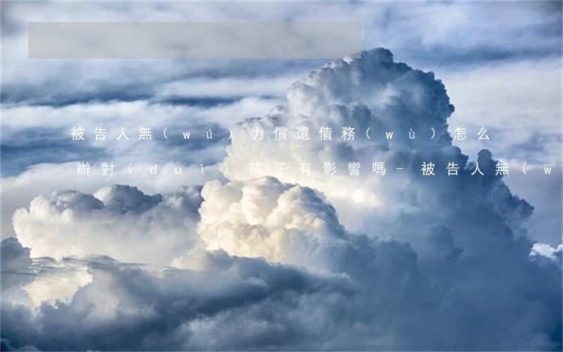 被告人無(wú)力償還債務(wù)怎么辦對(duì)孩子有影響嗎-被告人無(wú)力償還債務(wù)怎么辦對(duì)孩子有影響嗎