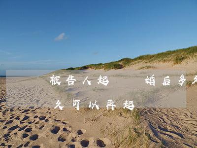 被告人起訴離婚后多久能起訴(起訴離婚后多久可以再起訴)