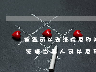 被告可以去法院复印对方证据吗(法院调取的证据当事人可以复印吗)
