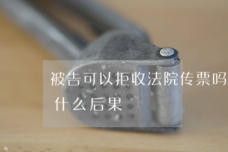 被告可以拒收法院传票吗(拒绝收法院传票有什么后果)