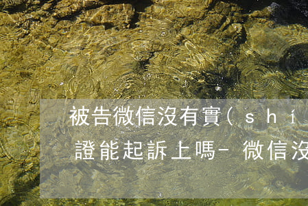 被告微信沒有實(shí)名認(rèn)證能起訴上嗎-微信沒有實(shí)名可以起訴