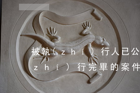 被執(zhí)行人已公開是什么意思(執(zhí)行完畢的案件為何還有被執(zhí)行人信息)