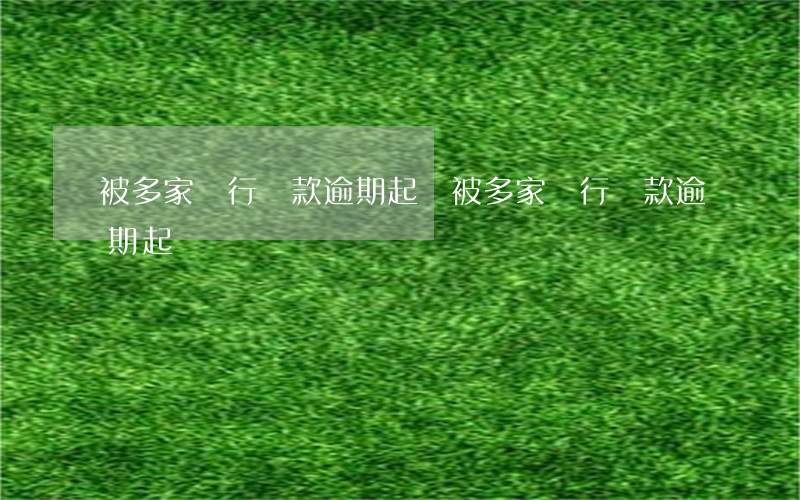被多家銀行貸款逾期起訴(被多家銀行貸款逾期起訴)